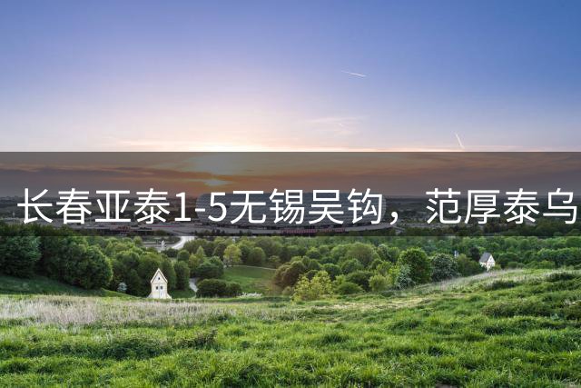 长春亚泰1-5无锡吴钩，范厚泰乌龙，伊西奇、易县龙破门