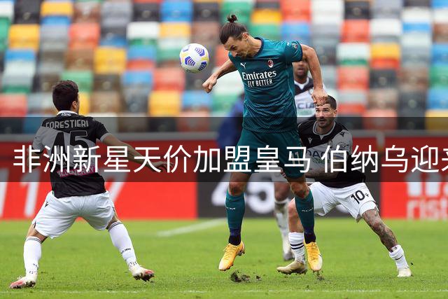 非洲新星天价加盟皇马 伯纳乌迎来"魔兽"基因传承者